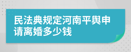 民法典规定河南平舆申请离婚多少钱