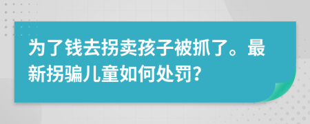 为了钱去拐卖孩子被抓了。最新拐骗儿童如何处罚？