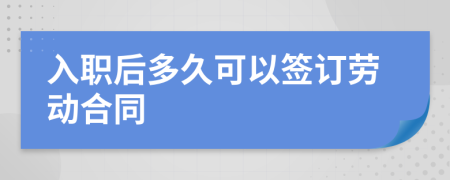 入职后多久可以签订劳动合同