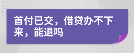 首付已交，借贷办不下来，能退吗