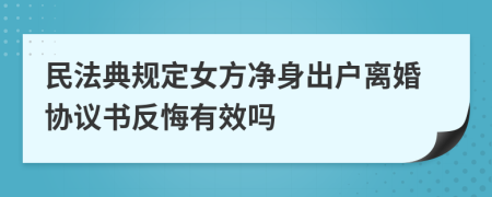 民法典规定女方净身出户离婚协议书反悔有效吗