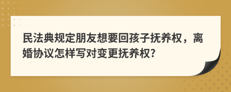 民法典规定朋友想要回孩子抚养权，离婚协议怎样写对变更抚养权?