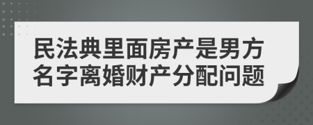 民法典里面房产是男方名字离婚财产分配问题