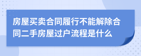 房屋买卖合同履行不能解除合同二手房屋过户流程是什么