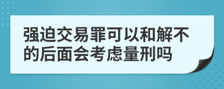 强迫交易罪可以和解不的后面会考虑量刑吗