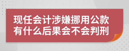 现任会计涉嫌挪用公款有什么后果会不会判刑