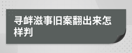 寻衅滋事旧案翻出来怎样判