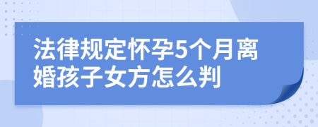 法律规定怀孕5个月离婚孩子女方怎么判