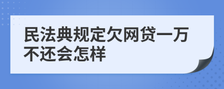 民法典规定欠网贷一万不还会怎样