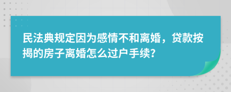 民法典规定因为感情不和离婚，贷款按揭的房子离婚怎么过户手续？