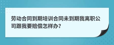 劳动合同到期培训合同未到期我离职公司跟我要赔偿怎样办？