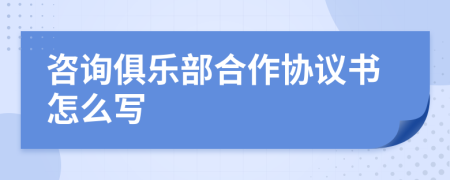 咨询俱乐部合作协议书怎么写