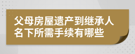 父母房屋遗产到继承人名下所需手续有哪些