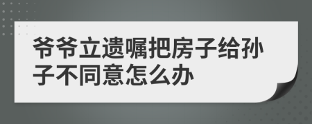 爷爷立遗嘱把房子给孙子不同意怎么办