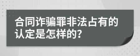 合同诈骗罪非法占有的认定是怎样的？