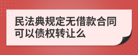 民法典规定无借款合同可以债权转让么