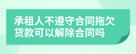 承租人不遵守合同拖欠货款可以解除合同吗