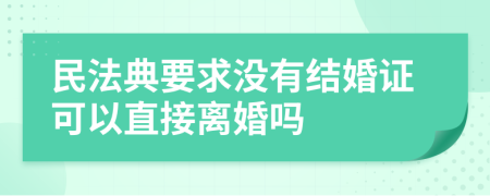 民法典要求没有结婚证可以直接离婚吗