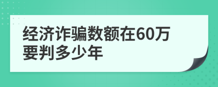 经济诈骗数额在60万要判多少年