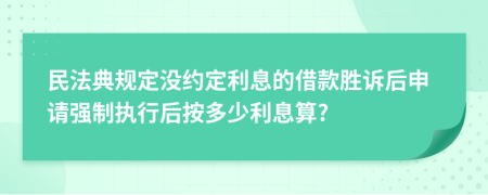 民法典规定没约定利息的借款胜诉后申请强制执行后按多少利息算?