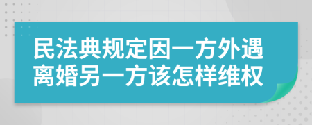 民法典规定因一方外遇离婚另一方该怎样维权