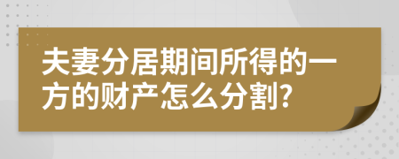 夫妻分居期间所得的一方的财产怎么分割?