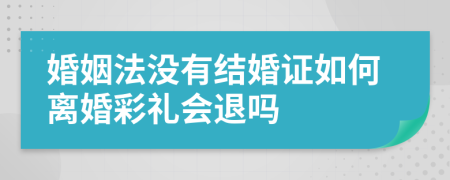 婚姻法没有结婚证如何离婚彩礼会退吗