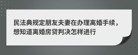 民法典规定朋友夫妻在办理离婚手续，想知道离婚房贷判决怎样进行