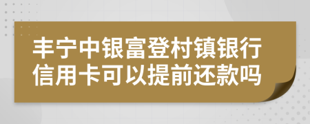 丰宁中银富登村镇银行信用卡可以提前还款吗