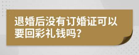 退婚后没有订婚证可以要回彩礼钱吗？