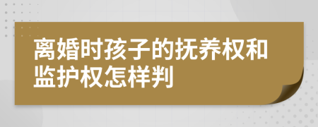 离婚时孩子的抚养权和监护权怎样判