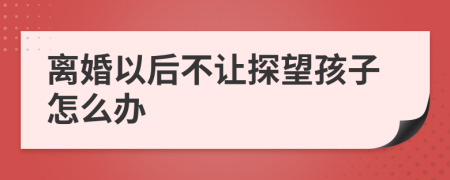 离婚以后不让探望孩子怎么办