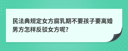 民法典规定女方腐乳期不要孩子要离婚男方怎样反驳女方呢?