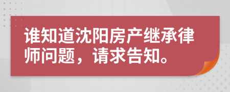 谁知道沈阳房产继承律师问题，请求告知。