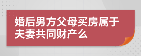 婚后男方父母买房属于夫妻共同财产么