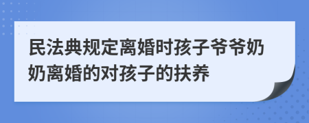 民法典规定离婚时孩子爷爷奶奶离婚的对孩子的扶养