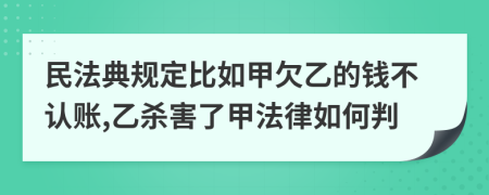 民法典规定比如甲欠乙的钱不认账,乙杀害了甲法律如何判