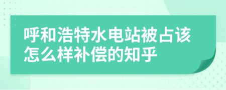 呼和浩特水电站被占该怎么样补偿的知乎