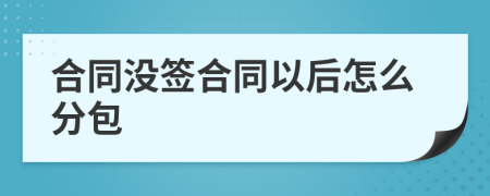 合同没签合同以后怎么分包