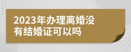 2023年办理离婚没有结婚证可以吗