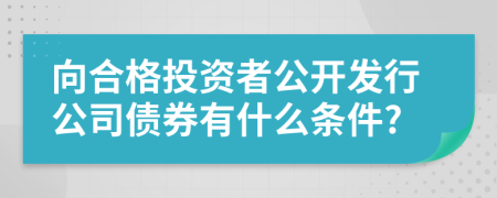 向合格投资者公开发行公司债券有什么条件?