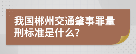 我国郴州交通肇事罪量刑标准是什么？