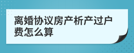 离婚协议房产析产过户费怎么算