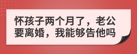 怀孩子两个月了，老公要离婚，我能够告他吗