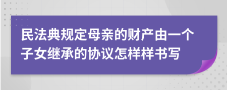 民法典规定母亲的财产由一个子女继承的协议怎样样书写