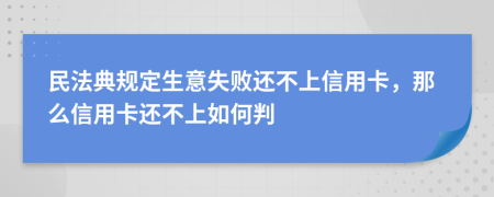 民法典规定生意失败还不上信用卡，那么信用卡还不上如何判