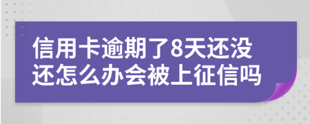 信用卡逾期了8天还没还怎么办会被上征信吗