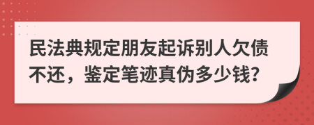 民法典规定朋友起诉别人欠债不还，鉴定笔迹真伪多少钱？