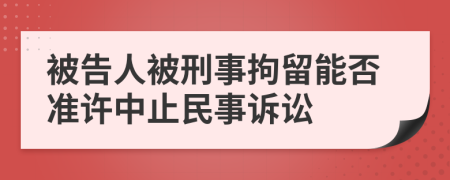 被告人被刑事拘留能否准许中止民事诉讼