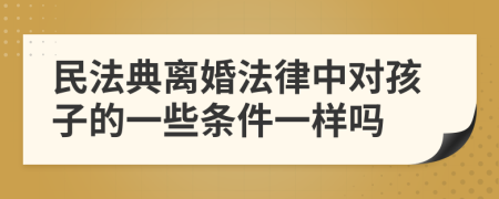 民法典离婚法律中对孩子的一些条件一样吗